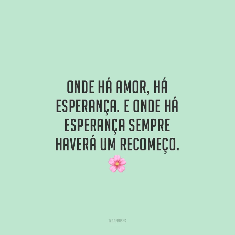 Onde há amor, há esperança. E onde há esperança sempre haverá um recomeço.