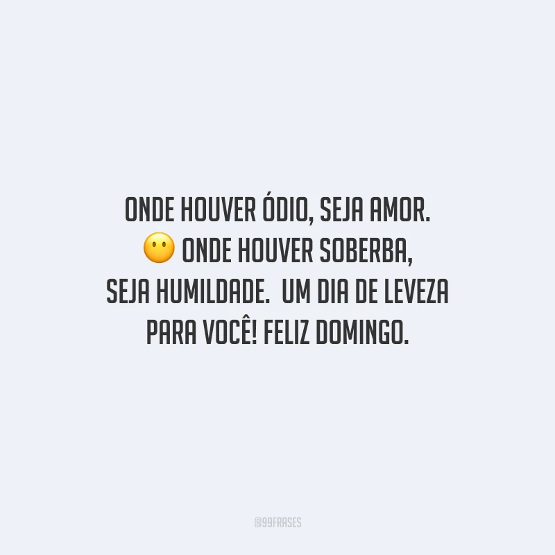 Onde houver ódio, seja amor. Onde houver soberba, seja humildade.  Um dia de leveza para você! Feliz domingo.