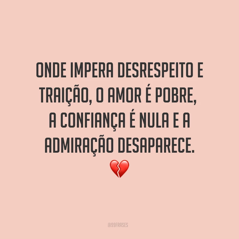 Onde impera desrespeito e traição, o amor é pobre, a confiança é nula e a admiração desaparece. ?