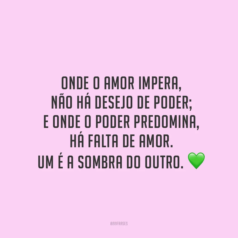 Onde o amor impera, não há desejo de poder; e onde o poder predomina, há falta de amor. Um é a sombra do outro. 