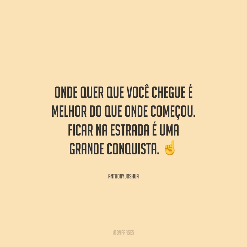 Onde quer que você chegue é melhor do que onde começou. Ficar na estrada é uma grande conquista. 