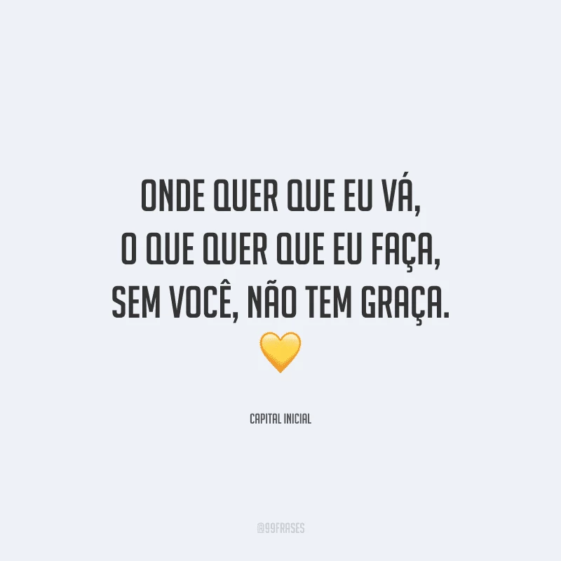 Onde quer que eu vá, o que quer que eu faça, sem você, não tem graça. 