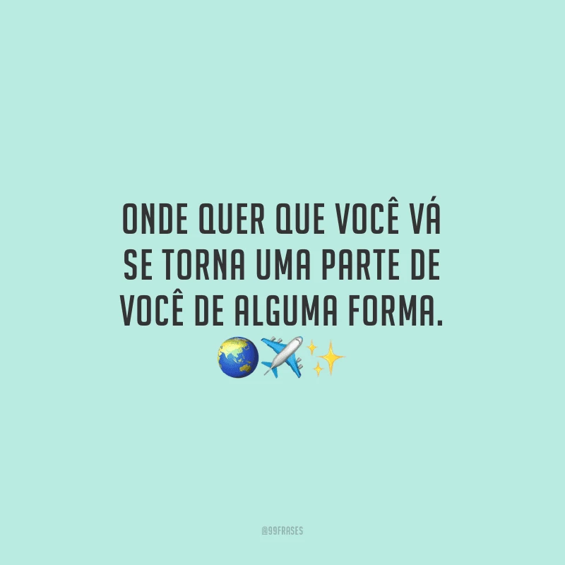 Onde quer que você vá se torna uma parte de você de alguma forma.
