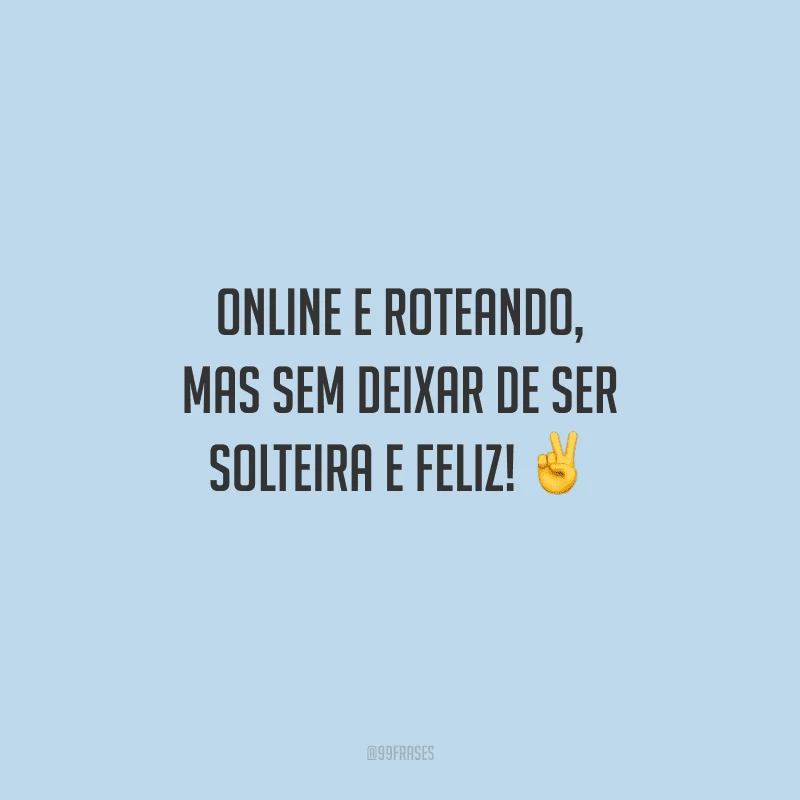 Online e roteando, mas sem deixar de ser solteira e feliz!