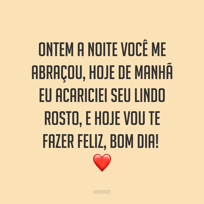 Ontem a noite você me abraçou, hoje de manhã eu acariciei seu lindo rosto, e hoje vou te fazer feliz, bom dia! ❤