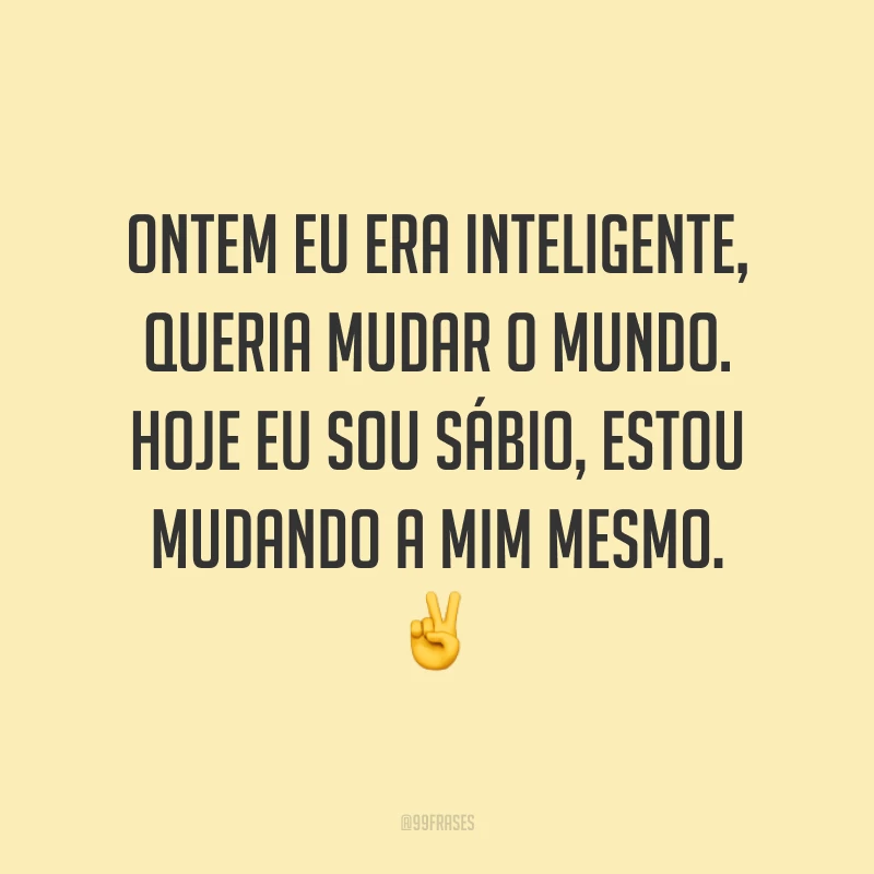 Ontem eu era inteligente, queria mudar o mundo. Hoje eu sou sábio, estou mudando a mim mesmo. ✌