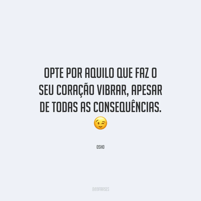 Opte por aquilo que faz o seu coração vibrar, apesar de todas as consequências.