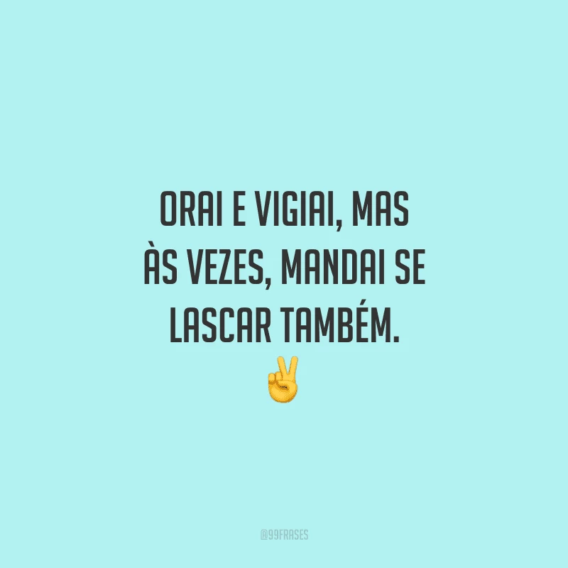 Orai e vigiai, mas às vezes, mandai se lascar também. 