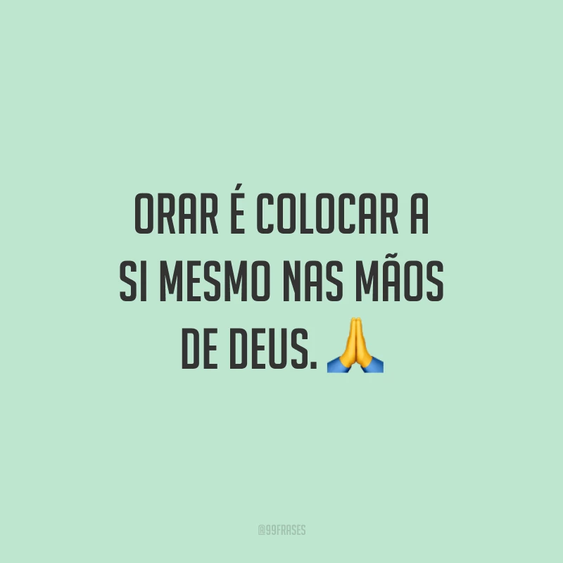 Orar é colocar a si mesmo nas mãos de Deus. 🙏