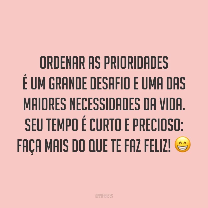 Ordenar as prioridades é um grande desafio e uma das maiores necessidades da vida. Seu tempo é curto e precioso: faça mais do que te faz feliz! 😁