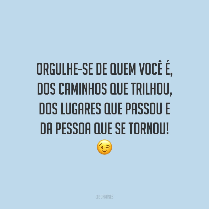 Orgulhe-se de quem você é, dos caminhos que trilhou, dos lugares que passou e da pessoa que se tornou!
