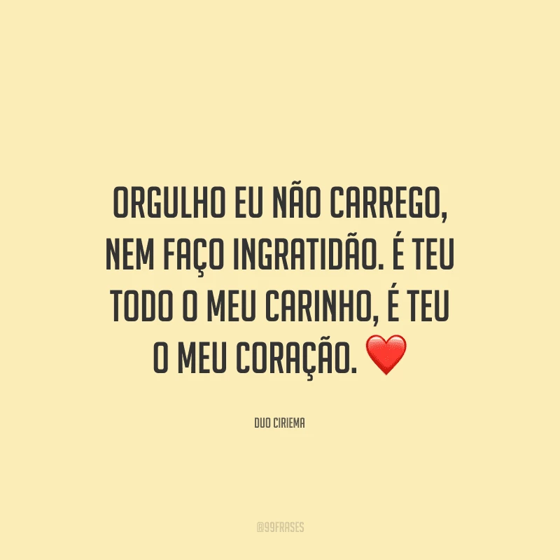 Orgulho eu não carrego, nem faço ingratidão. É teu todo o meu carinho, é teu o meu coração. 