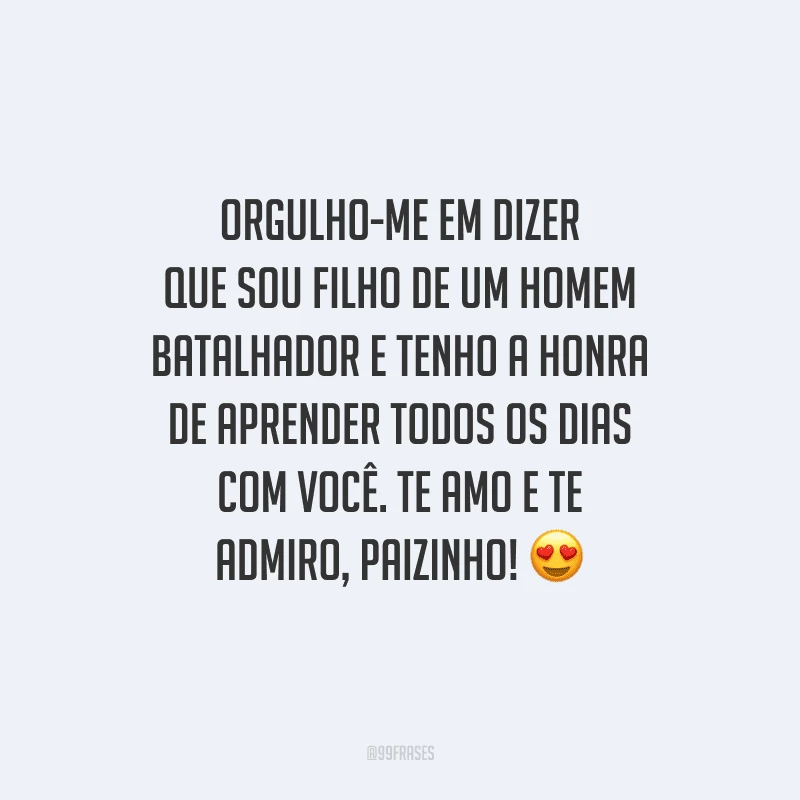 Orgulho-me em dizer que sou filho de um homem batalhador e tenho a honra de aprender todos os dias com você. Te amo e te admiro, paizinho! 