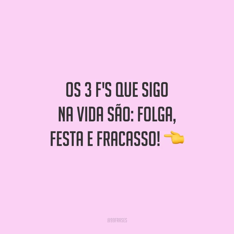 Os 3 f's que sigo na vida são: folga, festa e fracasso!