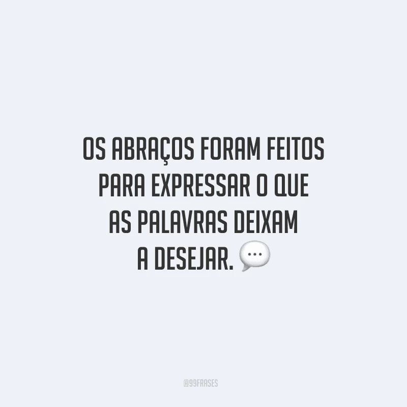 Os abraços foram feitos para expressar o que as palavras deixam a desejar.