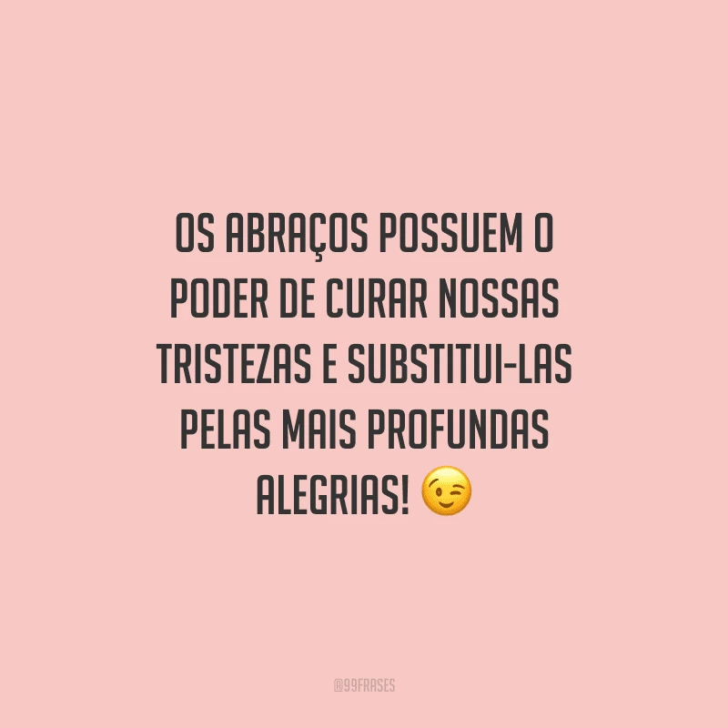 Os abraços possuem o poder de curar nossas tristezas e substitui-las pelas mais profundas alegrias! 
