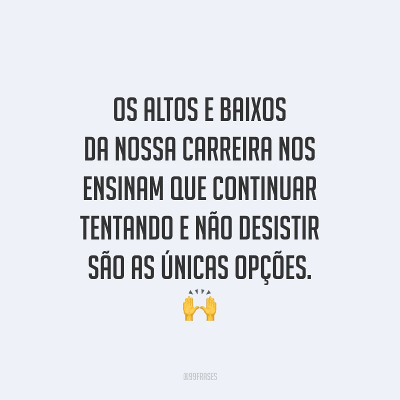 Os altos e baixos da nossa carreira nos ensinam que continuar tentando e não desistir são as únicas opções.