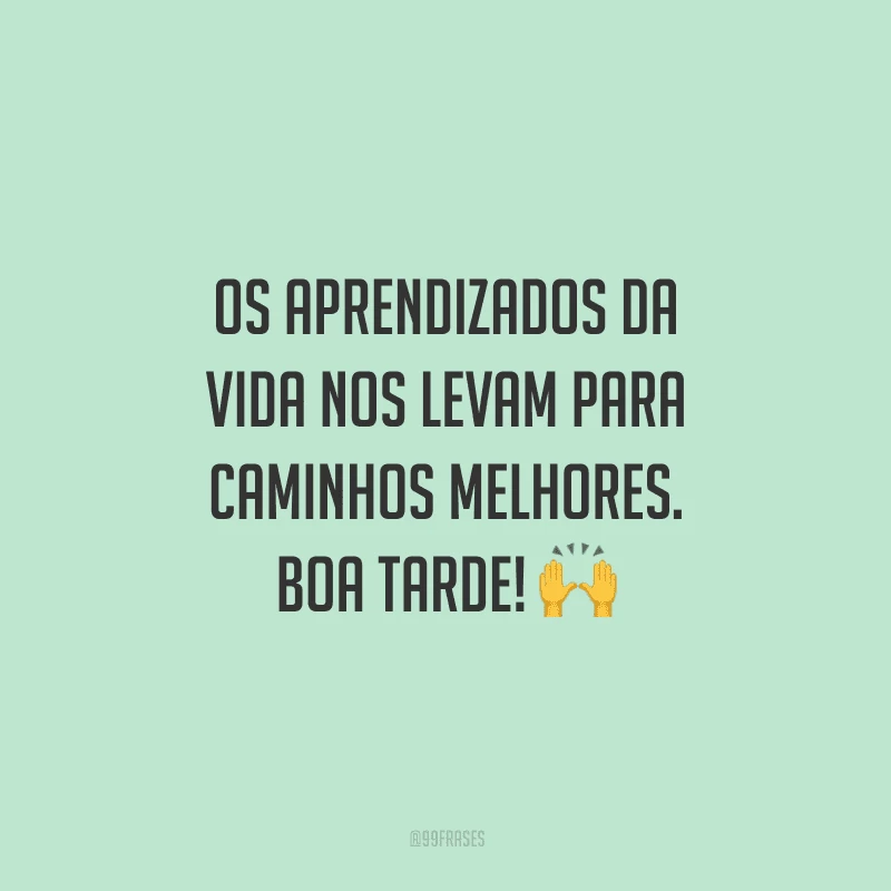 Os aprendizados da vida nos levam para caminhos melhores. Boa tarde!