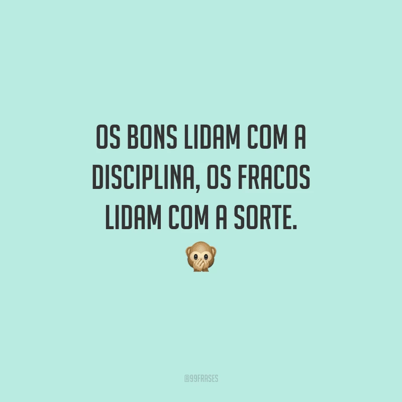 Os bons lidam com a disciplina, os fracos lidam com a sorte. 