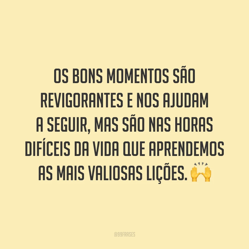 Os bons momentos são revigorantes e nos ajudam a seguir, mas são nas horas difíceis da vida que aprendemos as mais valiosas lições. ?