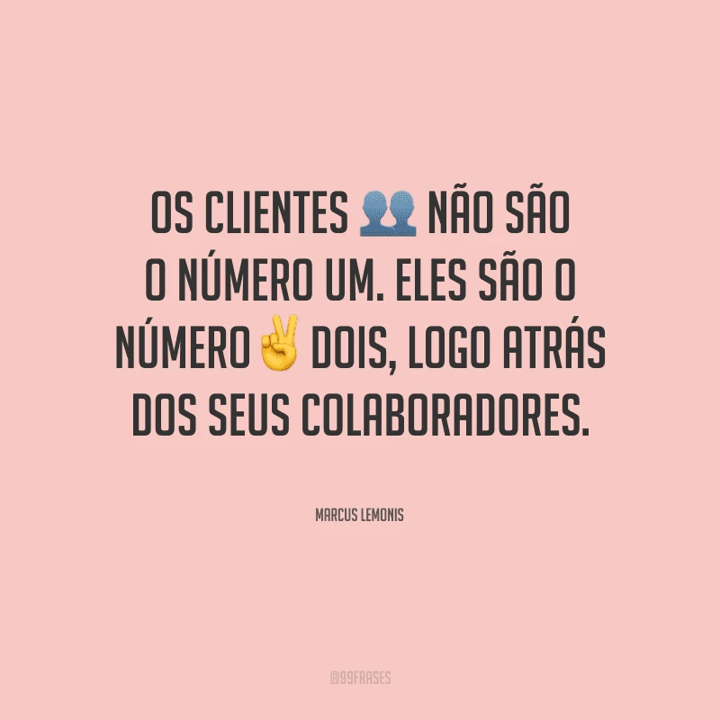 Os clientes não são o número um. Eles são o número dois, logo atrás dos seus colaboradores.

