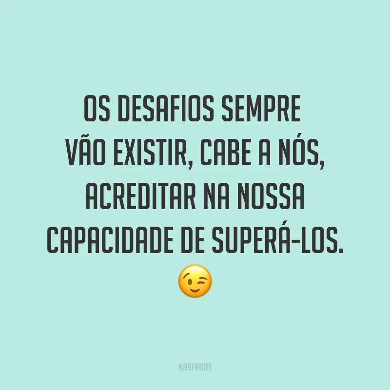 Os desafios sempre vão existir, cabe a nós, acreditar na nossa capacidade de superá-los. ?