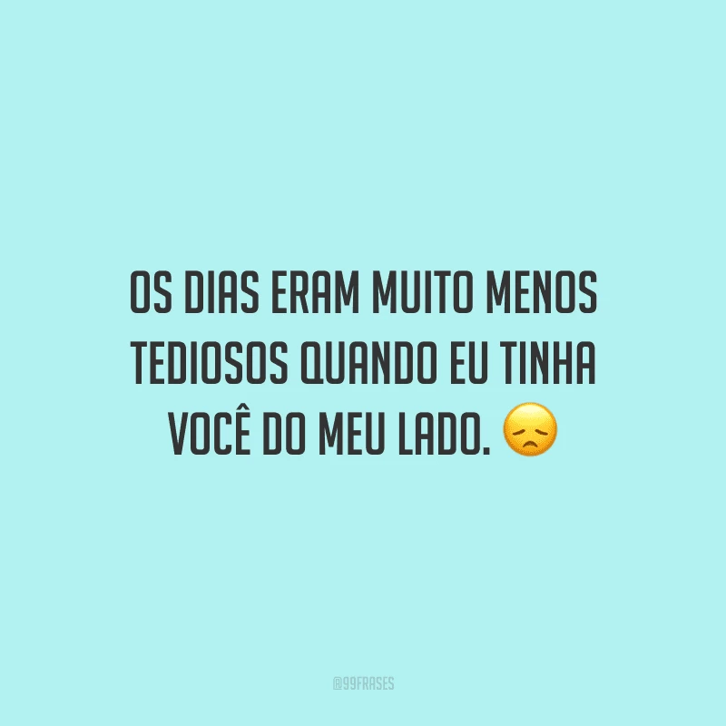 Os dias eram muito menos tediosos quando eu tinha você do meu lado.