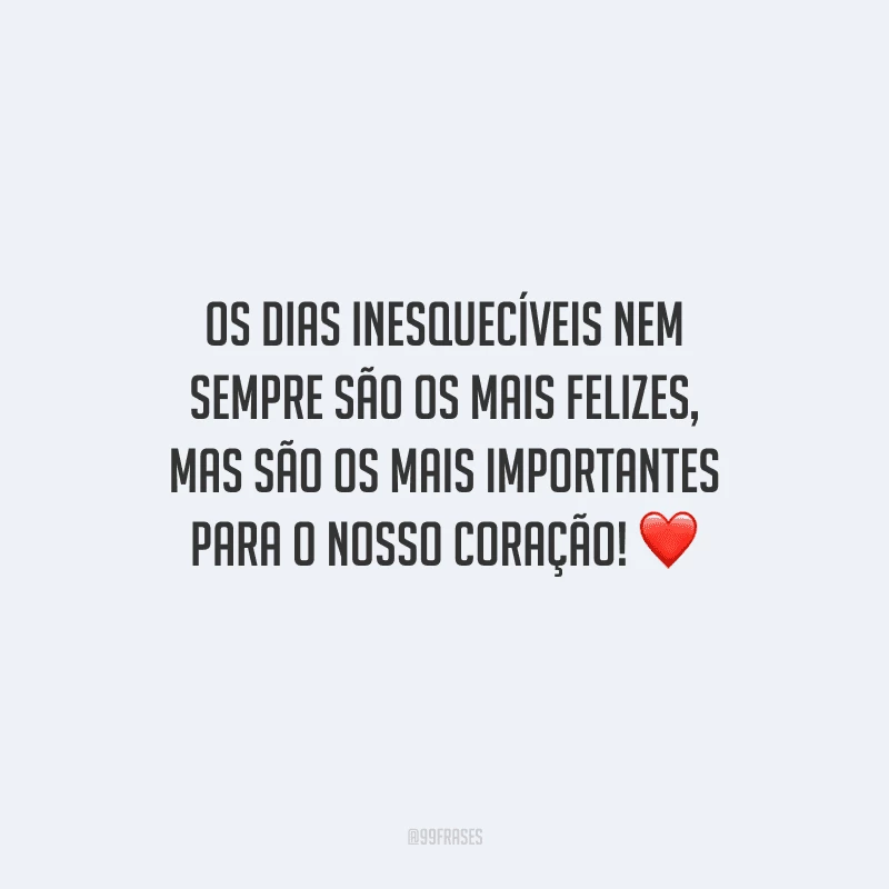 Os dias inesquecíveis nem sempre são os mais felizes, mas são os mais importantes para o nosso coração! 
