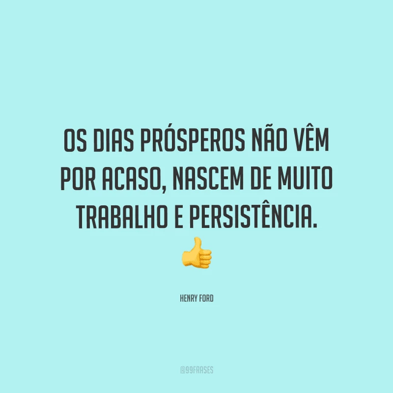 Os dias prósperos não vêm por acaso, nascem de muito trabalho e persistência.