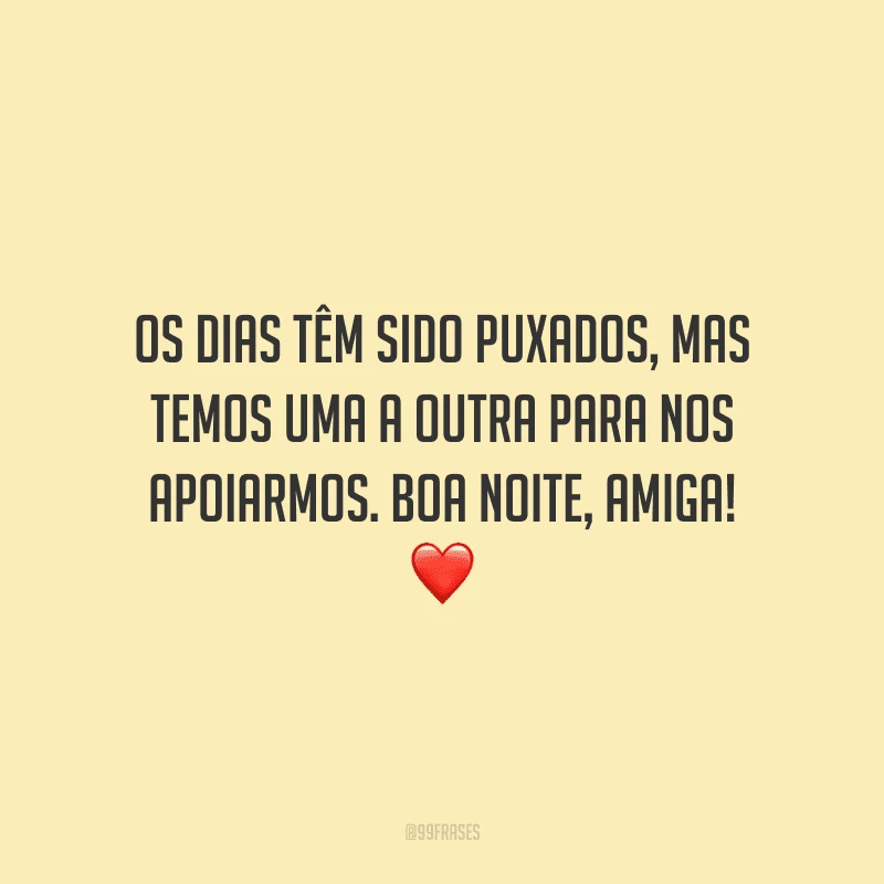 Os dias têm sido puxados, mas temos uma a outra para nos apoiarmos. Boa noite, amiga!