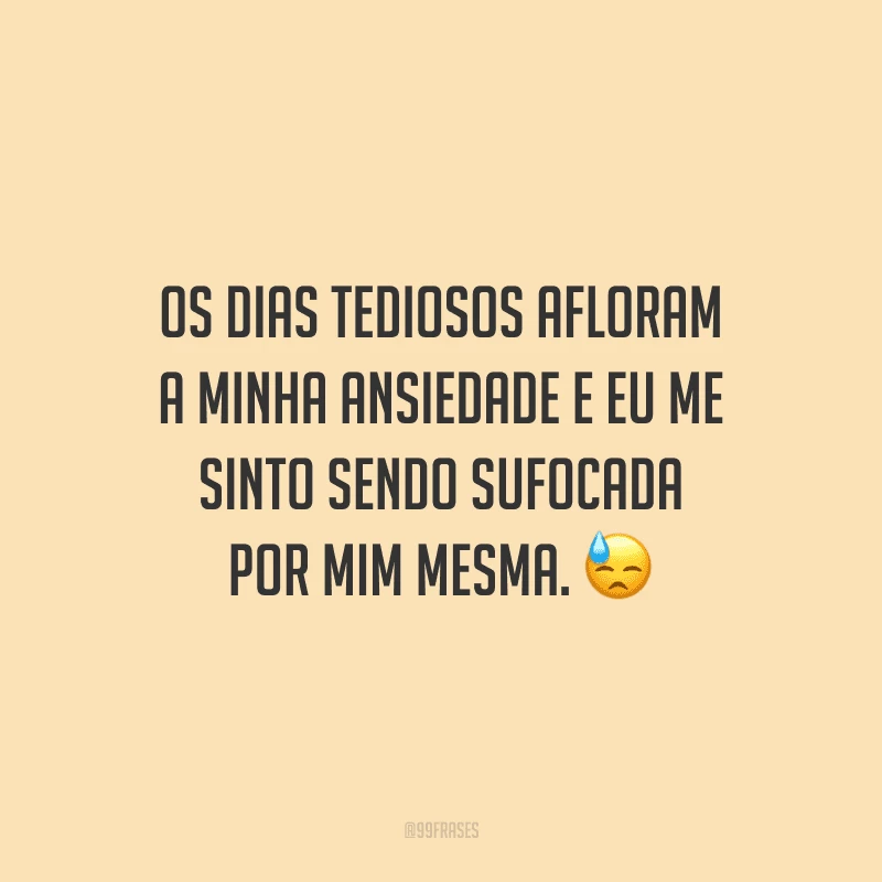 Os dias tediosos afloram a minha ansiedade e eu me sinto sendo sufocada por mim mesma.