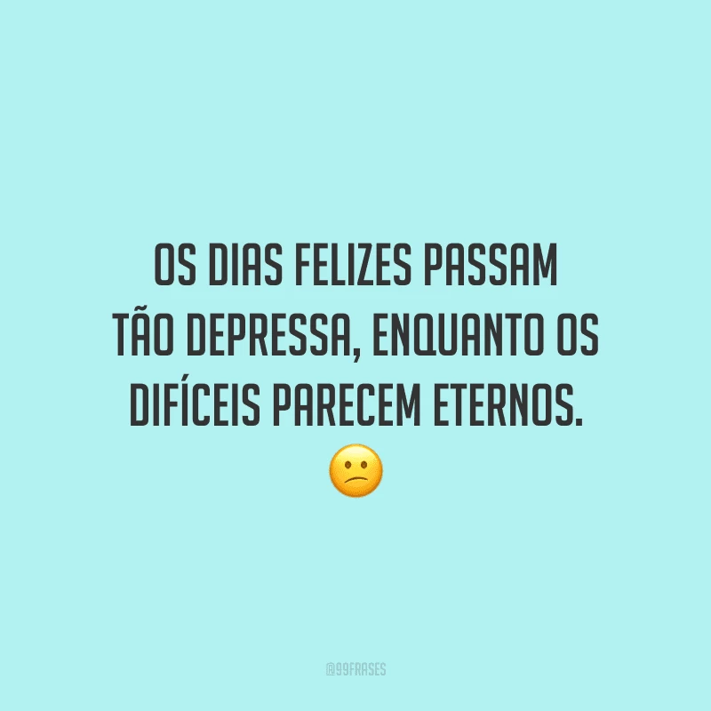 Os dias felizes passam tão depressa, enquanto os difíceis parecem eternos.