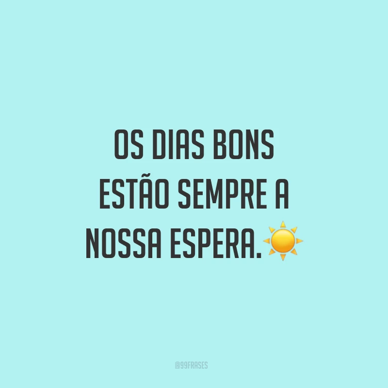 Os dias bons estão sempre a nossa espera.