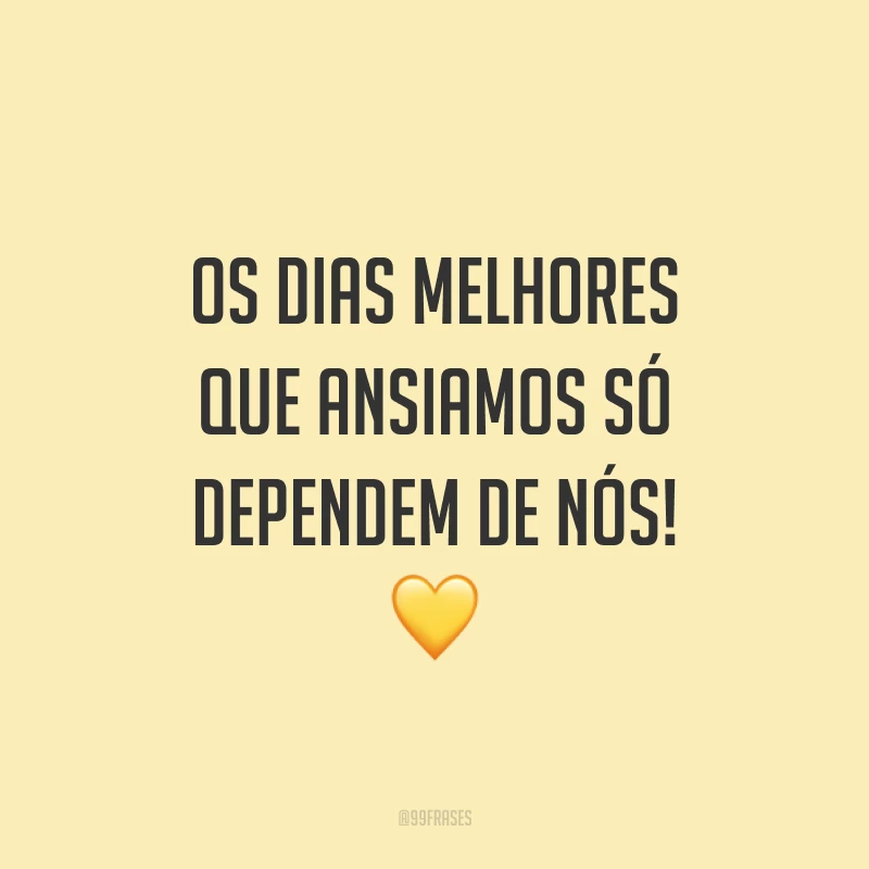 Os dias melhores que ansiamos só dependem de nós! 💛