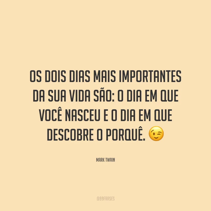 Os dois dias mais importantes da sua vida são: o dia em que você nasceu e o dia em que descobre o porquê.