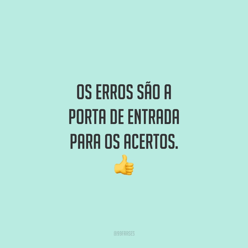 Os erros são a porta de entrada para os acertos.