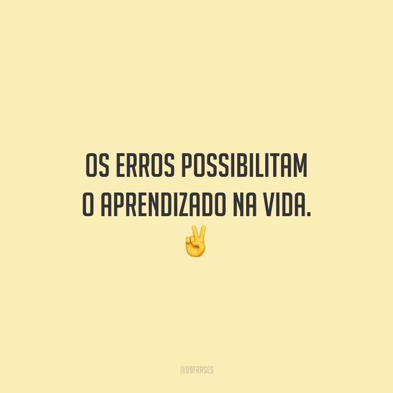 Os erros possibilitam o aprendizado na vida.
