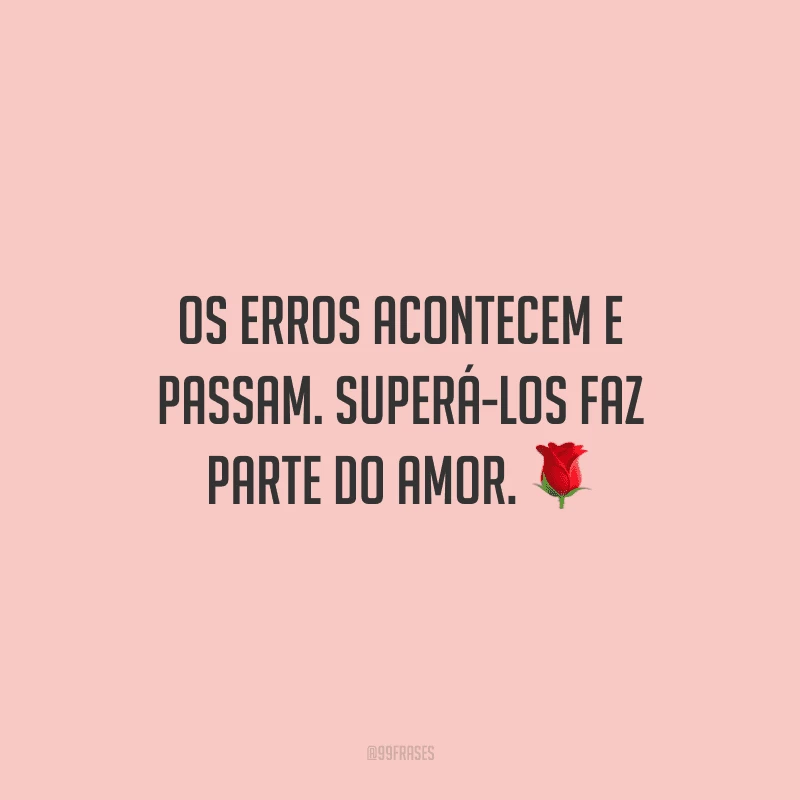 Os erros acontecem e passam. Superá-los faz parte do amor.