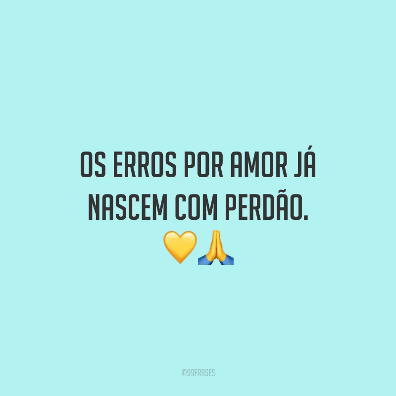 Os erros por amor já nascem com perdão. 