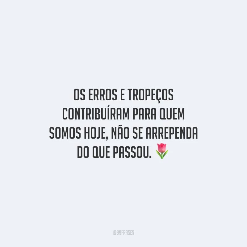 Os erros e tropeços contribuíram para quem somos hoje, não se arrependa do que passou.