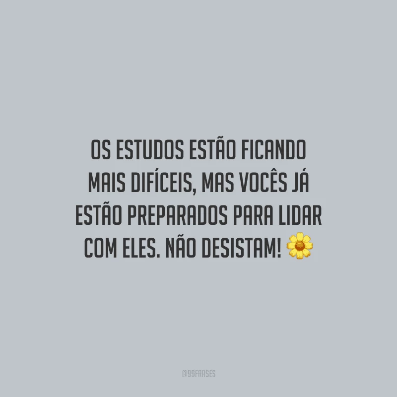 Os estudos estão ficando mais difíceis, mas vocês já estão preparados para lidar com eles. Não desistam!