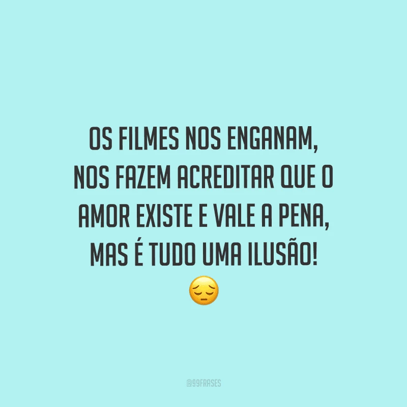 Os filmes nos enganam, nos fazem acreditar que o amor existe e vale a pena, mas é tudo uma ilusão! 
