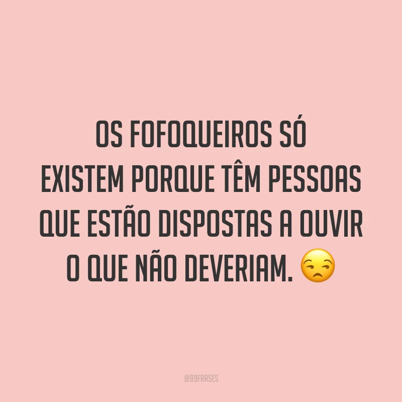 Os fofoqueiros só existem porque têm pessoas que estão dispostas a ouvir o que não deveriam. 😒