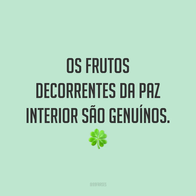 Os frutos decorrentes da paz interior são genuínos. ?