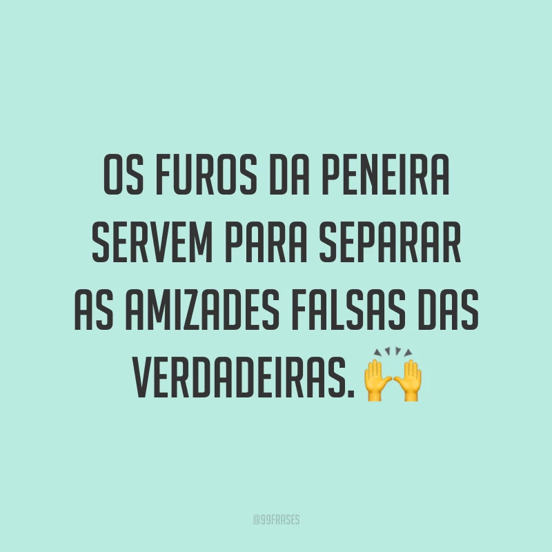 Os furos da peneira servem para separar as amizades falsas das verdadeiras. 🙌