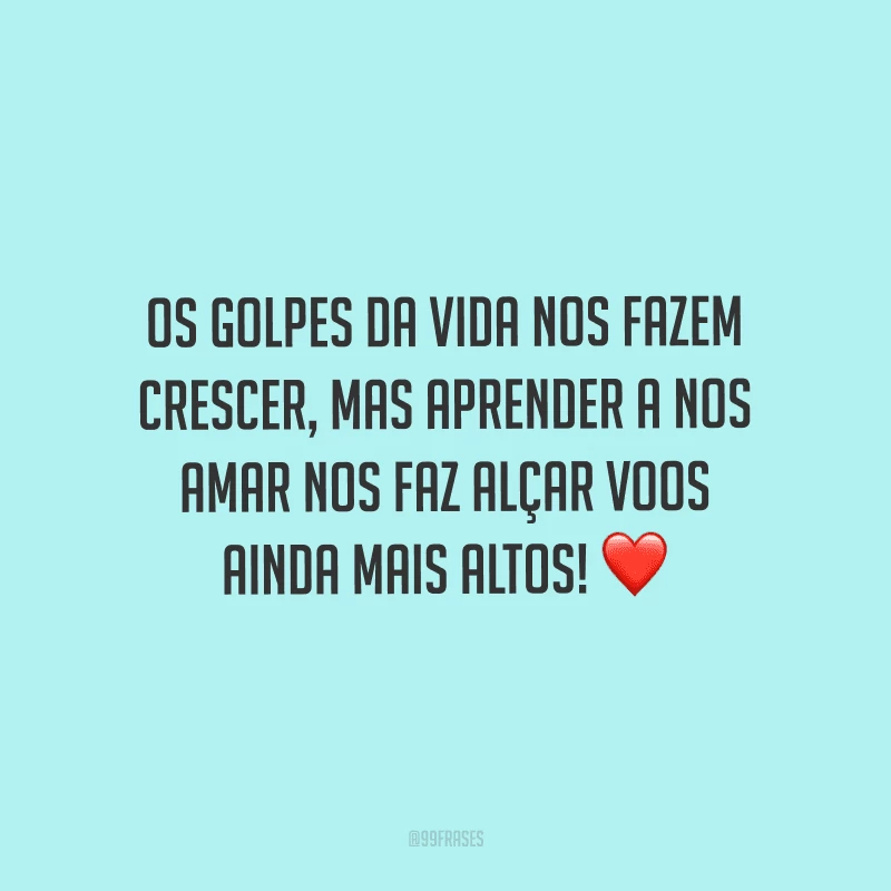 Os golpes da vida nos fazem crescer, mas aprender a nos amar nos faz alçar voos ainda mais altos!