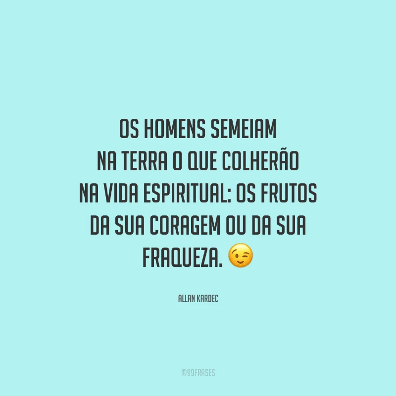 Os homens semeiam na terra o que colherão na vida espiritual: os frutos da sua coragem ou da sua fraqueza. 