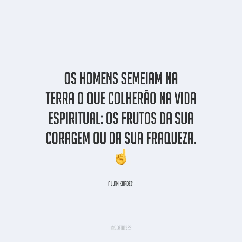 Os homens semeiam na terra o que colherão na vida espiritual: os frutos da sua coragem ou da sua fraqueza.