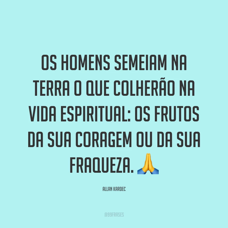 Os homens semeiam na terra o que colherão na vida espiritual: os frutos da sua coragem ou da sua fraqueza. ?