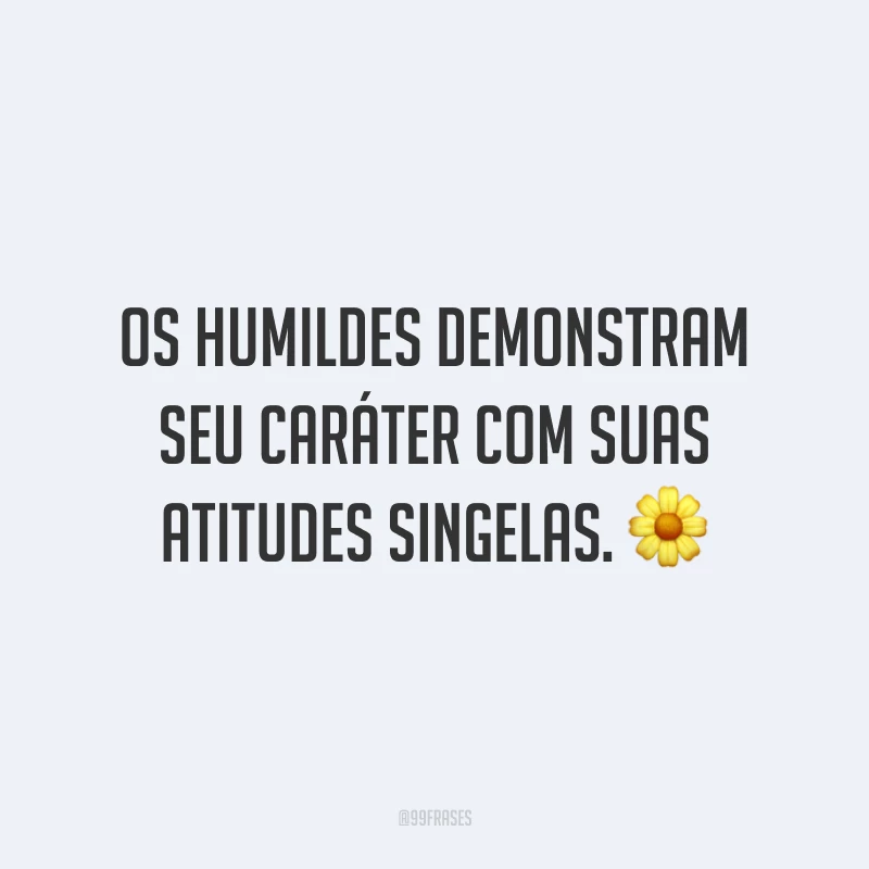 Os humildes demonstram seu caráter com suas atitudes singelas. 🌼